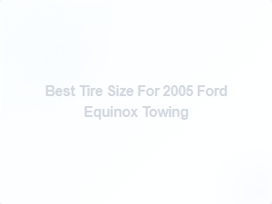 Optimizing Tire Size for Ford Equinox Towing Performance